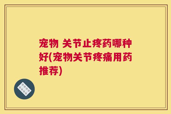 宠物 关节止疼药哪种好(宠物关节疼痛用药推荐)