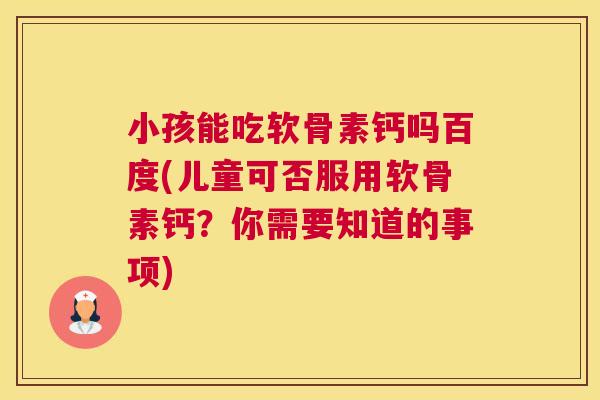 小孩能吃软骨素钙吗百度(儿童可否服用软骨素钙?你需要知道的事项) 小孩能吃软骨素钙吗百度(儿童可否服用软骨素钙?你需要知道的事项)