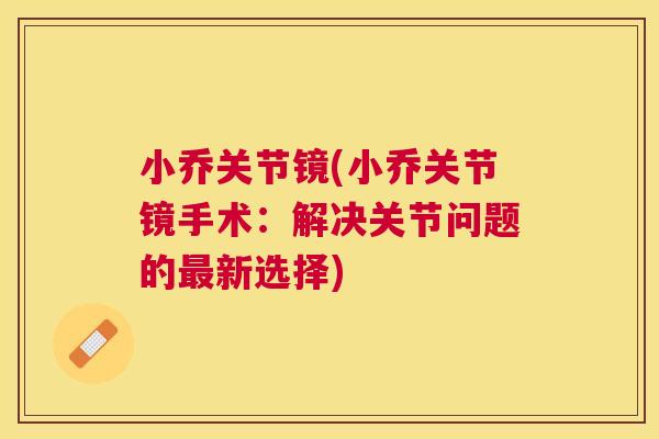 小乔关节镜(小乔关节镜手术:解决关节问题的新选择) 小乔关节镜(小乔关节镜手术:解决关节问题的新选择)