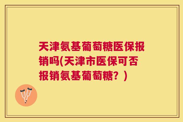 天津氨基葡萄糖医保报销吗(天津市医保可否报销氨基葡萄糖？)