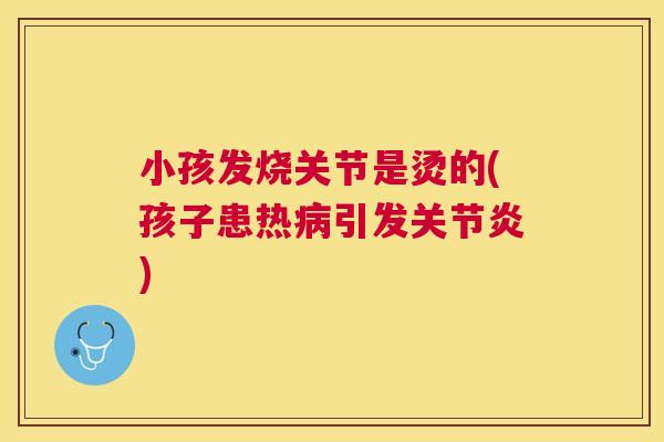 小孩发烧关节是烫的(孩子患热病引发关节炎)