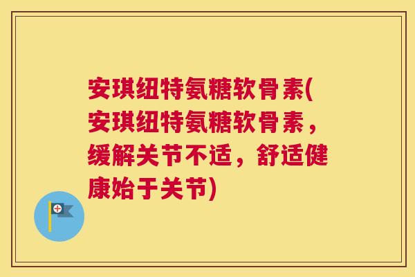 安琪纽特氨糖软骨素(安琪纽特氨糖软骨素，缓解关节不适，舒适健康始于关节)