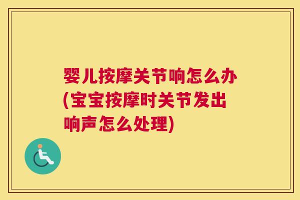 婴儿按摩关节响怎么办(宝宝按摩时关节发出响声怎么处理)
