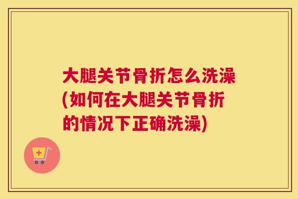 大腿关节怎么洗澡(如何在大腿关节的情况下正确洗澡)