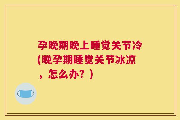 孕晚期晚上睡觉关节冷(晚孕期睡觉关节冰凉,怎么办?)