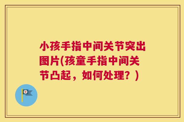 小孩手指中间关节突出图片(孩童手指中间关节凸起,如何处理?)