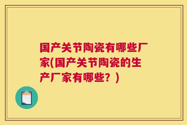 国产关节陶瓷有哪些厂家(国产关节陶瓷的生产厂家有哪些?)