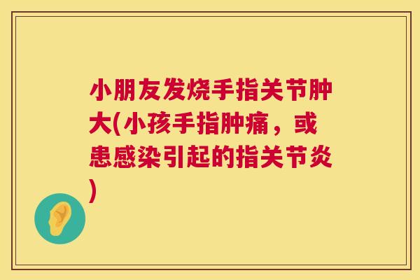 小朋友发烧手指关节肿大(小孩手指肿痛,或患引起的指) 小朋友发烧手指关节肿大(小孩手指肿痛,或患引起的指)