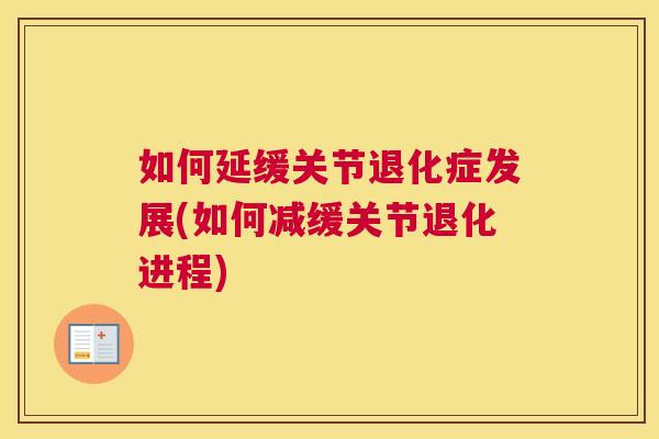 如何延缓关节退化症发展(如何减缓关节退化进程)