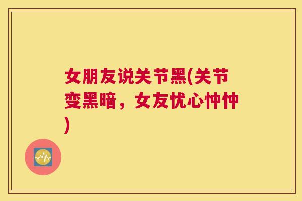 女朋友说关节黑(关节变黑暗,女友忧心忡忡)