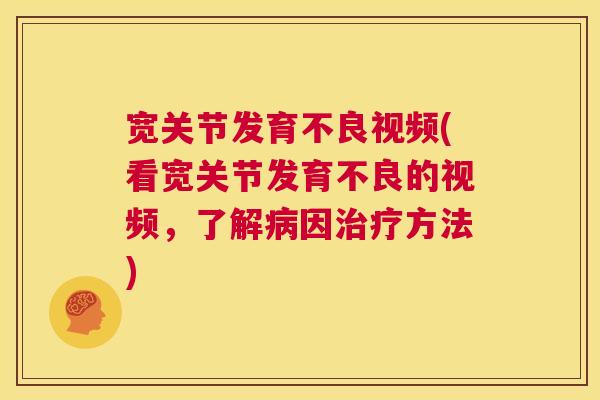 宽关节发育不良视频(看宽关节发育不良的视频,了解病因治疗方法)