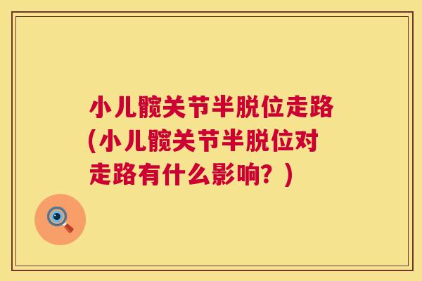 小儿髋关节半脱位走路(小儿髋关节半脱位对走路有什么影响?)
