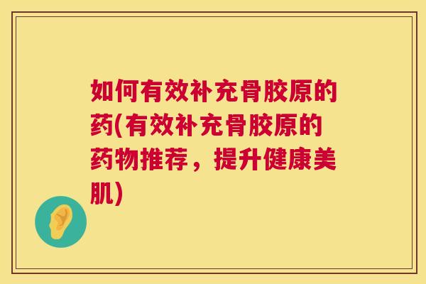 如何有效补充骨胶原的药(有效补充骨胶原的药物推荐,提升健康美肌)