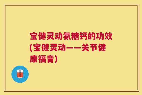 宝健灵动氨糖钙的功效(宝健灵动——关节健康福音)