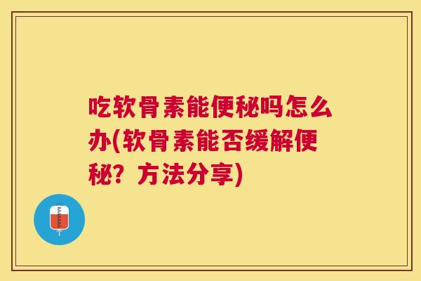 吃软骨素能便秘吗怎么办(软骨素能否缓解便秘?方法分享)