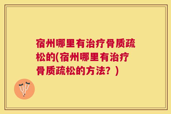 宿州哪里有治疗骨质疏松的(宿州哪里有治疗骨质疏松的方法?)