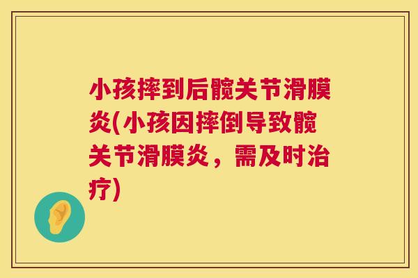 小孩摔到后髋关节滑膜炎(小孩因摔倒导致髋关节滑膜炎,需及时治疗)