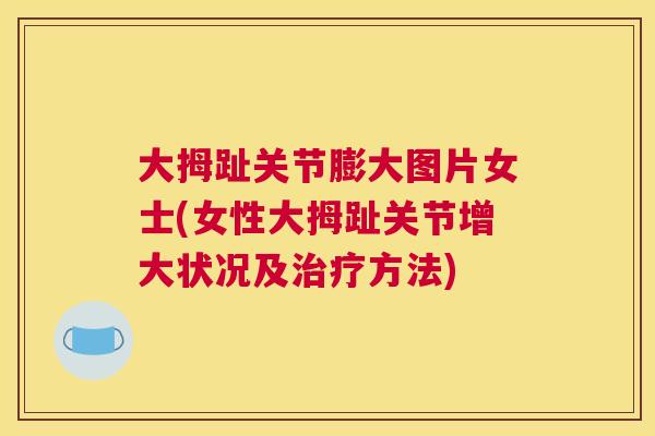 大拇趾关节膨大图片女士(女性大拇趾关节增大状况及治疗方法)
