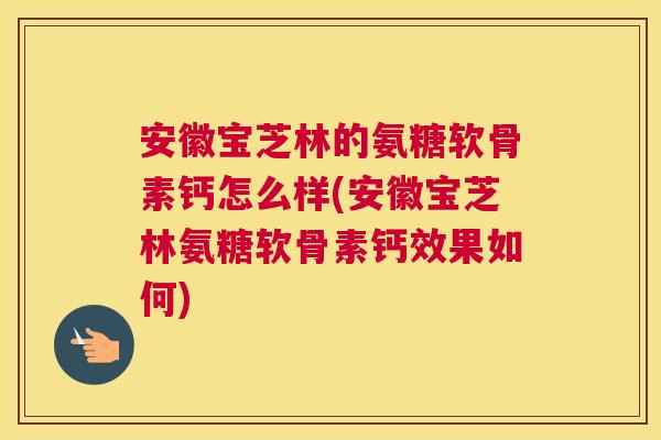 安徽宝芝林的氨糖软骨素钙怎么样(安徽宝芝林氨糖软骨素钙效果如何) 安徽宝芝林的氨糖软骨素钙怎么样(安徽宝芝林氨糖软骨素钙效果如何)