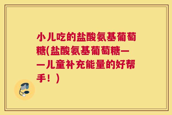 小儿吃的盐酸氨基葡萄糖(盐酸氨基葡萄糖——儿童补充能量的好帮手!) 小儿吃的盐酸氨基葡萄糖(盐酸氨基葡萄糖——儿童补充能量的好帮手!)