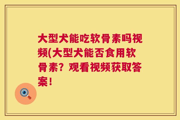 大型犬能吃软骨素吗视频(大型犬能否食用软骨素?观看视频获取答案! 大型犬能吃软骨素吗视频(大型犬能否食用软骨素?观看视频获取答案!