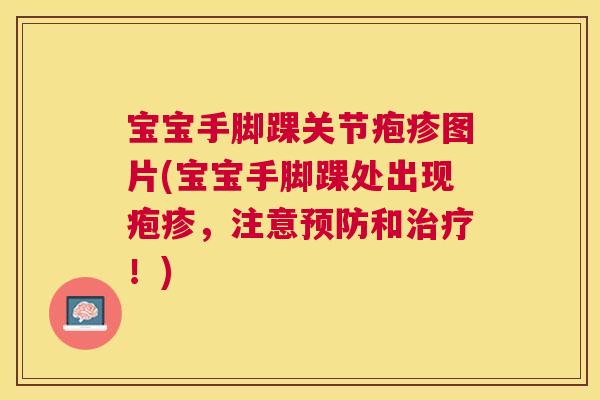宝宝手脚踝关节疱疹图片(宝宝手脚踝处出现疱疹,注意预防和治疗!)