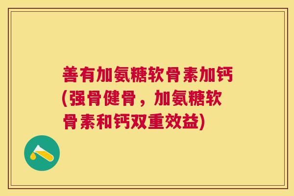 善有加氨糖软骨素加钙(强骨健骨,加氨糖软骨素和钙双重效益) 善有加氨糖软骨素加钙(强骨健骨,加氨糖软骨素和钙双重效益)