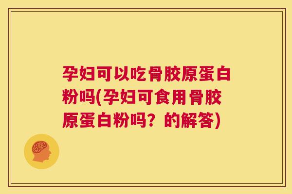 孕妇可以吃骨胶原蛋白粉吗(孕妇可食用骨胶原蛋白粉吗?的解答) 孕妇可以吃骨胶原蛋白粉吗(孕妇可食用骨胶原蛋白粉吗?的解答)