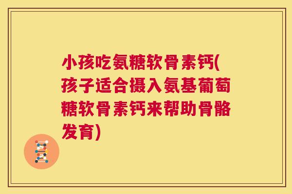 小孩吃氨糖软骨素钙(孩子适合摄入氨基葡萄糖软骨素钙来帮助骨骼发育)