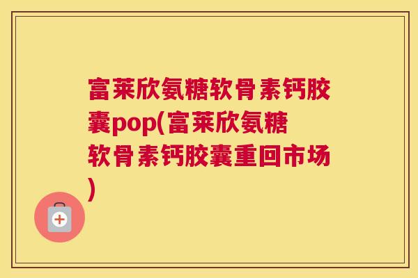 富莱欣氨糖软骨素钙胶囊pop(富莱欣氨糖软骨素钙胶囊重回市场) 富莱欣氨糖软骨素钙胶囊pop(富莱欣氨糖软骨素钙胶囊重回市场)