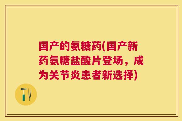 国产的氨糖药(国产新药氨糖盐酸片登场，成为关节炎患者新选择)