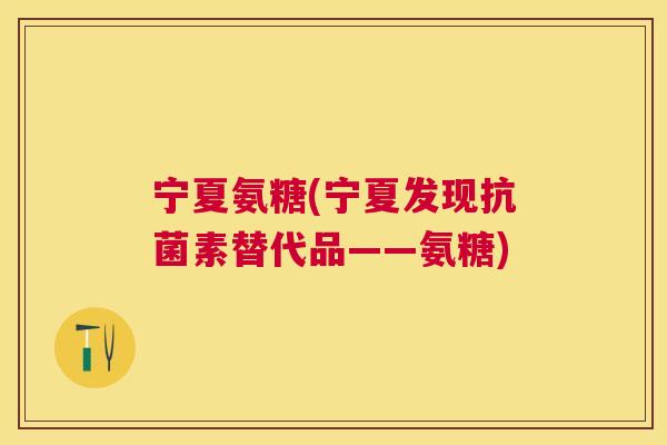 宁夏氨糖(宁夏发现素替代品——氨糖) 宁夏氨糖(宁夏发现素替代品——氨糖)