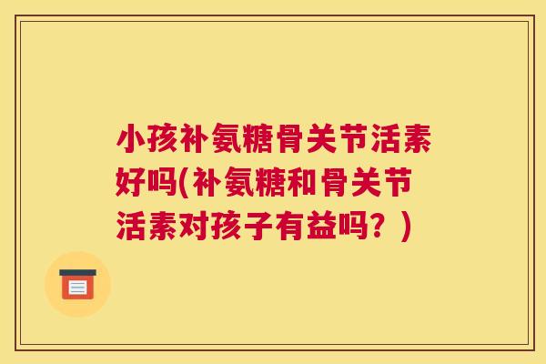 小孩补氨糖骨关节活素好吗(补氨糖和骨关节活素对孩子有益吗?) 小孩补氨糖骨关节活素好吗(补氨糖和骨关节活素对孩子有益吗?)
