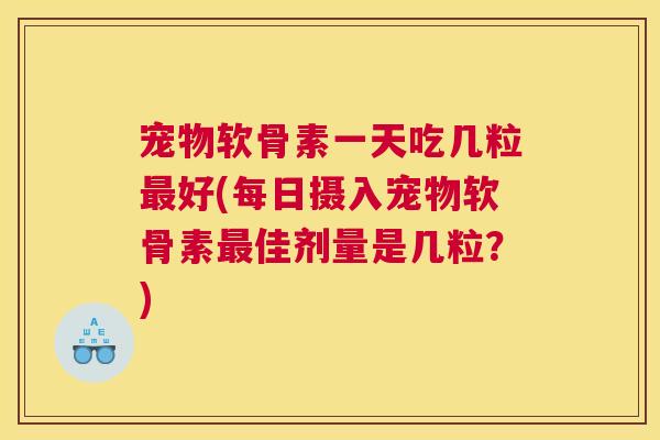 宠物软骨素一天吃几粒最好(每日摄入宠物软骨素最佳剂量是几粒?)