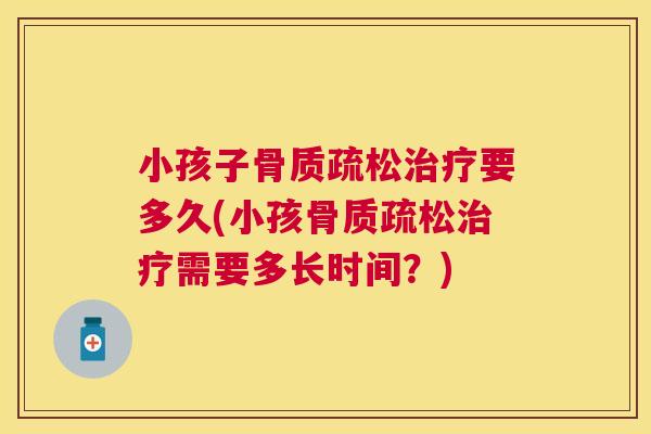 小孩子骨质疏松治疗要多久(小孩骨质疏松治疗需要多长时间?)