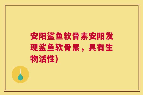 安阳鲨鱼软骨素安阳发现鲨鱼软骨素,具有生物活性)