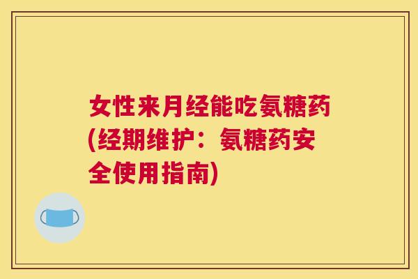 女性来月经能吃氨糖药(经期维护:氨糖药安全使用指南)
