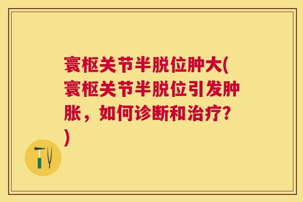 寰枢关节半脱位肿大(寰枢关节半脱位引发肿胀,如何诊断和治疗?)