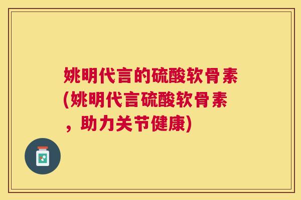 姚明代言的硫酸软骨素(姚明代言硫酸软骨素，助力关节健康)