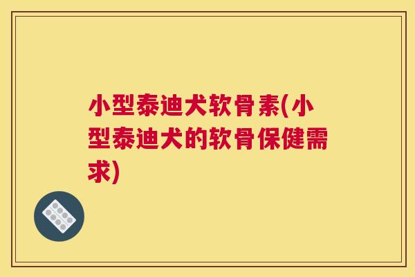 小型泰迪犬软骨素(小型泰迪犬的软骨保健需求) 小型泰迪犬软骨素(小型泰迪犬的软骨保健需求)