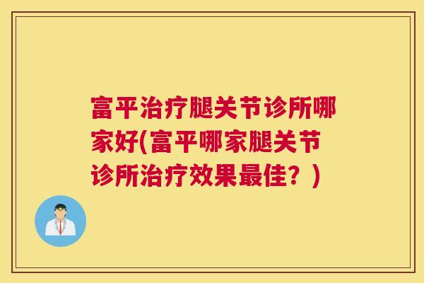 富平腿关节诊所哪家好(富平哪家腿关节诊所效果佳?) 富平腿关节诊所哪家好(富平哪家腿关节诊所效果佳?)