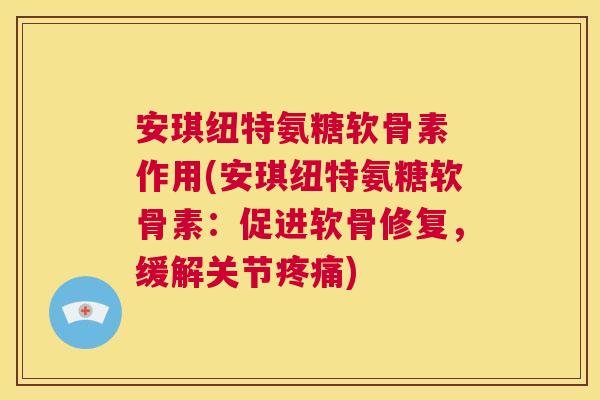 安琪纽特氨糖软骨素 作用(安琪纽特氨糖软骨素:促进软骨修复,缓解关节疼痛)