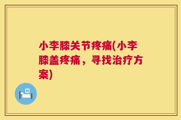 小李膝关节疼痛(小李膝盖疼痛，寻找治疗方案)