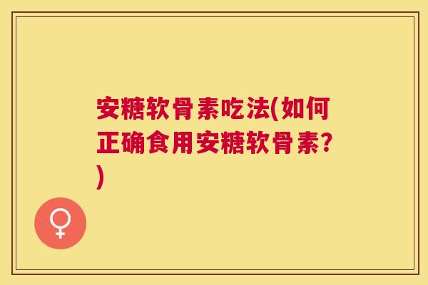 安糖软骨素吃法(如何正确食用安糖软骨素？)