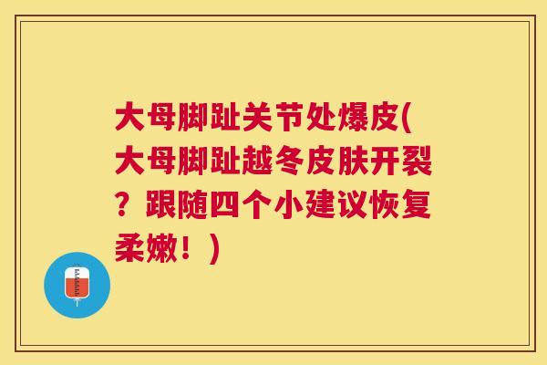 大母脚趾关节处爆皮(大母脚趾越冬皮肤开裂？跟随四个小建议恢复柔嫩！)