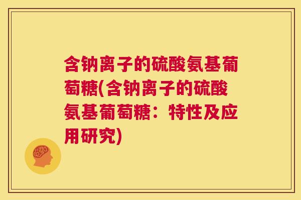 含钠离子的硫酸氨基葡萄糖(含钠离子的硫酸氨基葡萄糖：特性及应用研究)