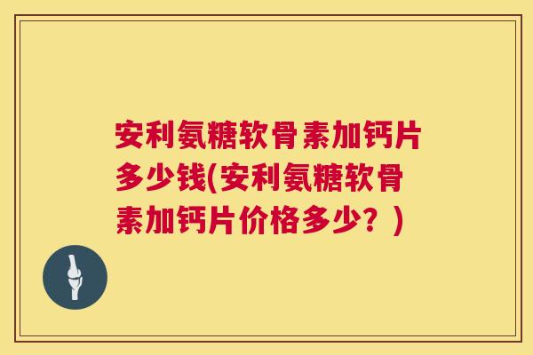 安利氨糖软骨素加钙片多少钱(安利氨糖软骨素加钙片价格多少？)