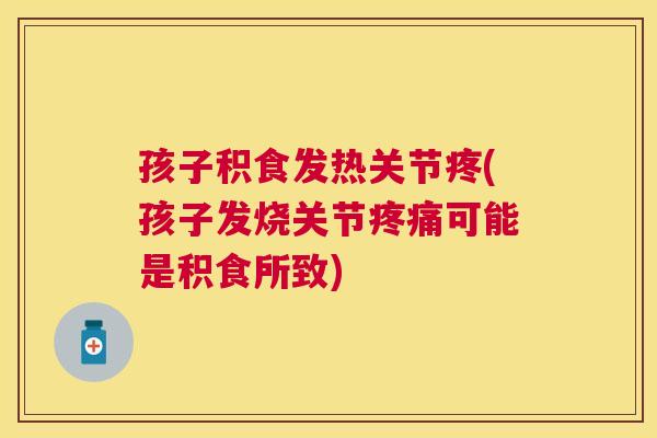 孩子积食发热关节疼(孩子发烧关节疼痛可能是积食所致)
