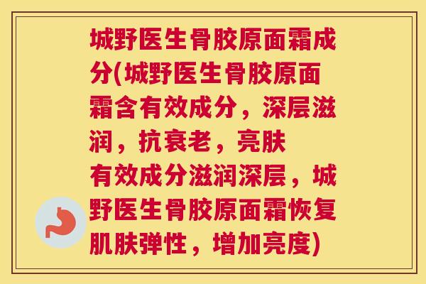 城野医生骨胶原面霜成分(城野医生骨胶原面霜含有效成分,深层滋润,抗衰老,亮肤 有效成分滋润深层,城野医生骨胶原面霜恢复肌肤弹性,增加亮度)