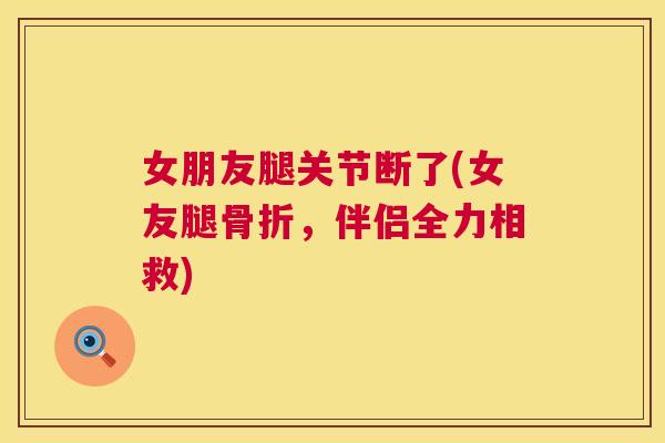 女朋友腿关节断了(女友腿骨折,伴侣全力相救)